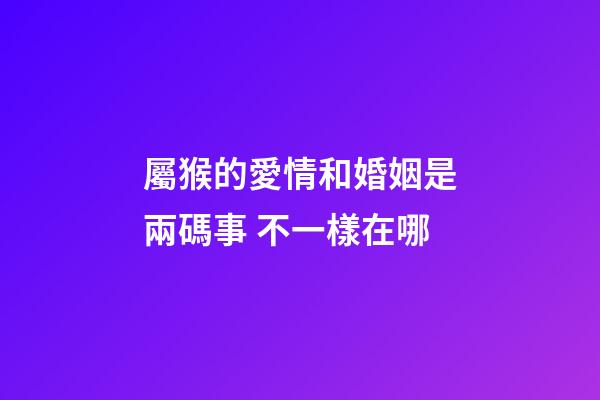 屬猴的愛情和婚姻是兩碼事 不一樣在哪
